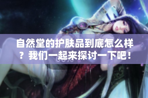 自然堂的护肤品到底怎么样？我们一起来探讨一下吧！