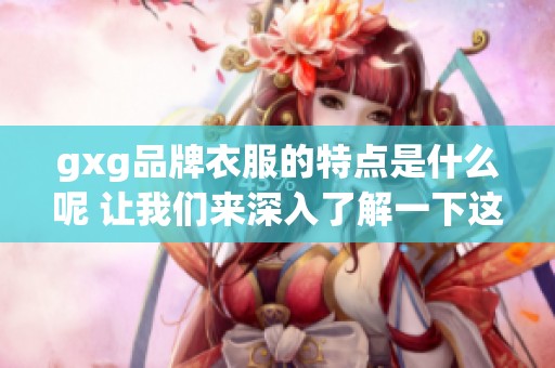 gxg品牌衣服的特点是什么呢 让我们来深入了解一下这个品牌吧