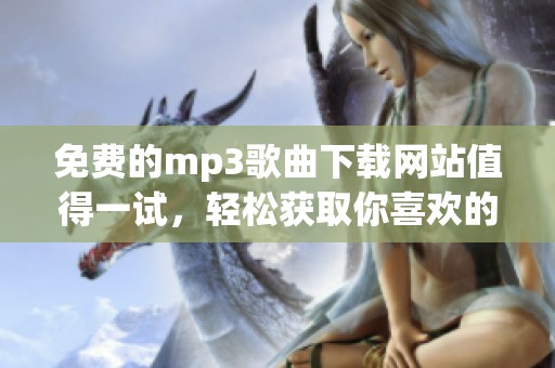 免费的mp3歌曲下载网站值得一试，轻松获取你喜欢的音乐资源