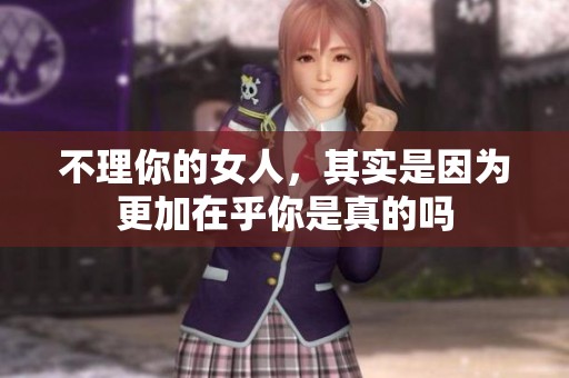 不理你的女人，其实是因为更加在乎你是真的吗
