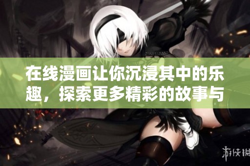 在线漫画让你沉浸其中的乐趣，探索更多精彩的故事与角色