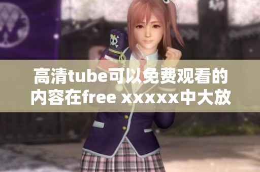 高清tube可以免费观看的内容在free xxxxx中大放异彩