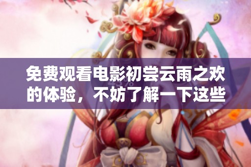 免费观看电影初尝云雨之欢的体验，不妨了解一下这些精彩内容