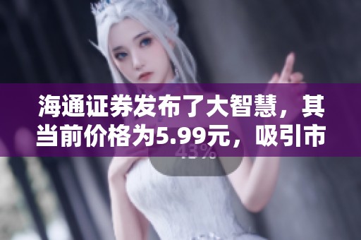 海通证券发布了大智慧，其当前价格为5.99元，吸引市场关注