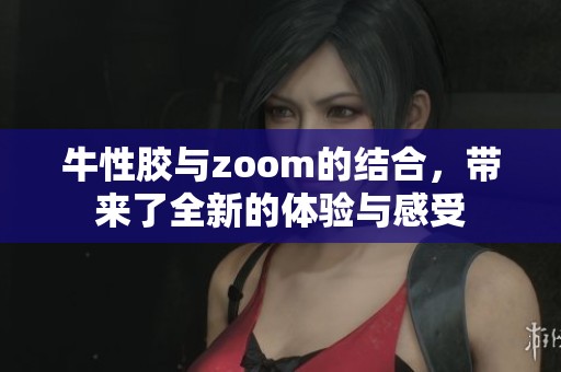 牛性胶与zoom的结合，带来了全新的体验与感受