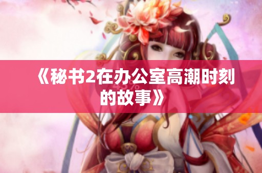 《秘书2在办公室高潮时刻的故事》