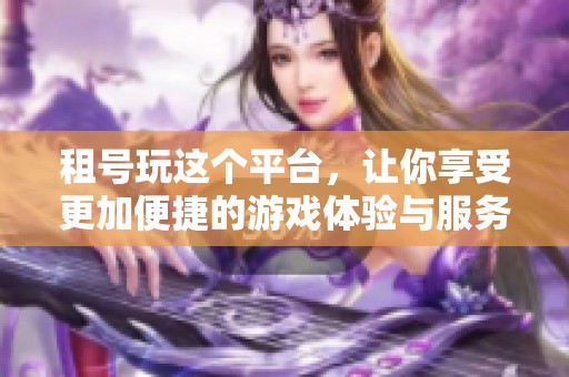 租号玩这个平台，让你享受更加便捷的游戏体验与服务