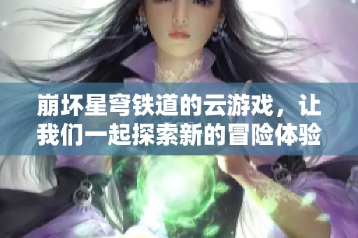 崩坏星穹铁道的云游戏，让我们一起探索新的冒险体验