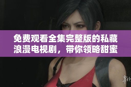 免费观看全集完整版的私藏浪漫电视剧，带你领略甜蜜而美好的情感世界