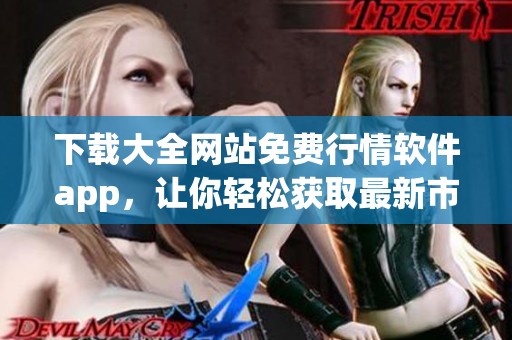 下载大全网站免费行情软件app，让你轻松获取最新市场信息