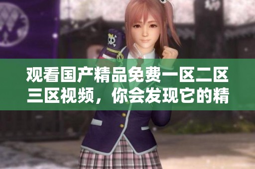 观看****免费一区二区三区视频，你会发现它的精彩与乐趣满满。