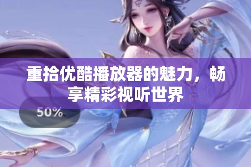 重拾优酷播放器的魅力，畅享精彩视听世界