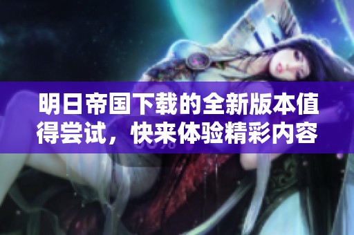 明日帝国下载的全新版本值得尝试，快来体验精彩内容吧！