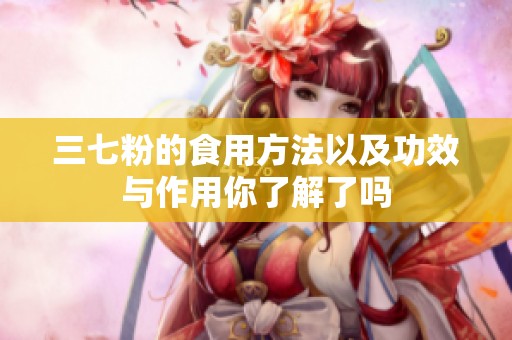 三七粉的食用方法以及功效与作用你了解了吗