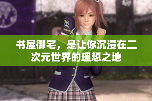 书屋御宅，是让你沉浸在二次元世界的理想之地