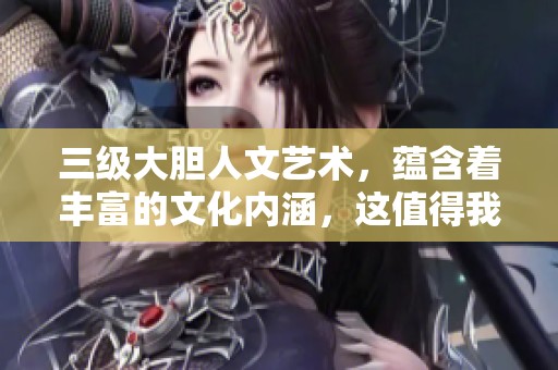 三级大胆人文艺术，蕴含着丰富的文化内涵，这值得我们深入探讨与思考。