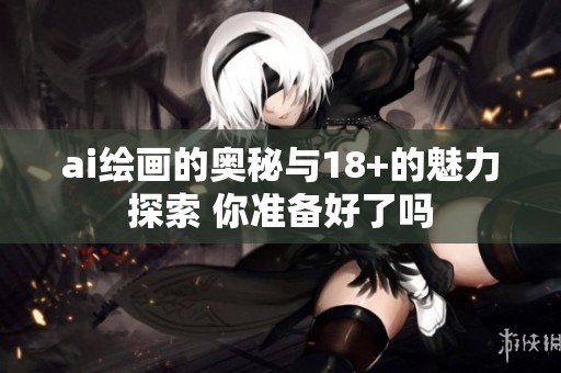 ai绘画的奥秘与18+的魅力探索 你准备好了吗