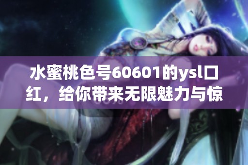 水蜜桃色号60601的ysl口红，给你带来无限魅力与惊喜