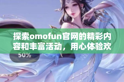 探索omofun官网的精彩内容和丰富活动，用心体验欢乐与乐趣