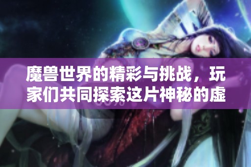 魔兽世界的精彩与挑战，玩家们共同探索这片神秘的虚拟世界