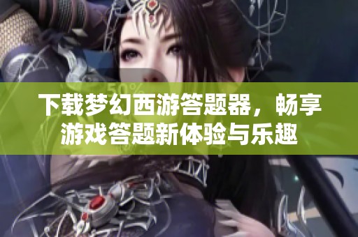 下载梦幻西游答题器，畅享游戏答题新体验与乐趣