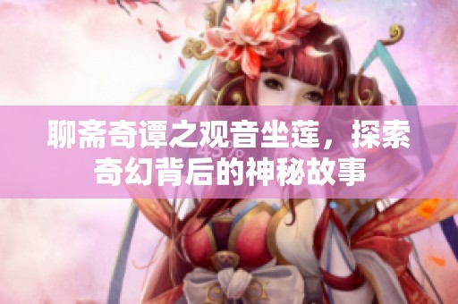 聊斋奇谭之观音坐莲，探索奇幻背后的神秘故事