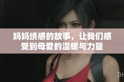 妈妈绣感的故事，让我们感受到母爱的温暖与力量
