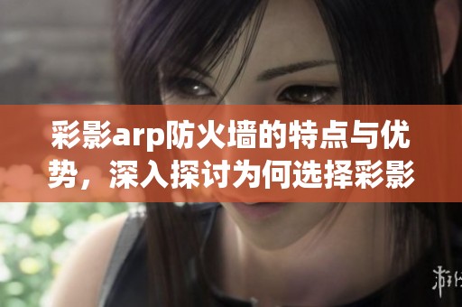 彩影arp防火墙的特点与优势，深入探讨为何选择彩影arp防火墙技术