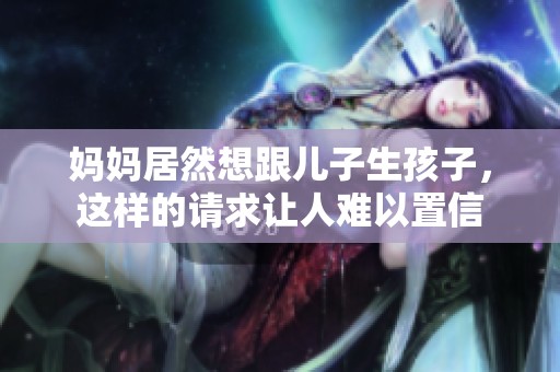 妈妈居然想跟儿子生孩子，这样的请求让人难以置信
