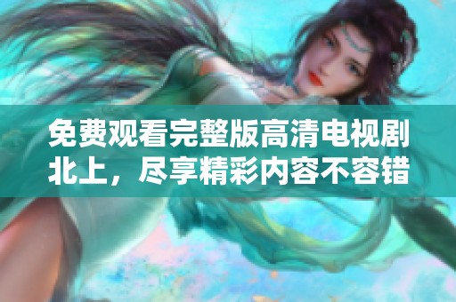 免费观看完整版高清电视剧北上，尽享精彩内容不容错过