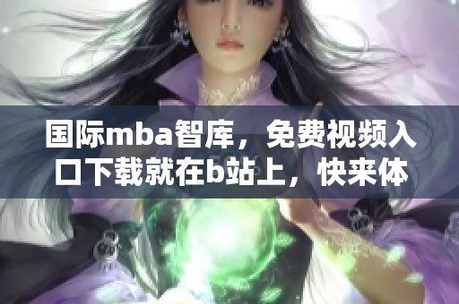 国际mba智库，免费视频入口下载就在b站上，快来体验吧！