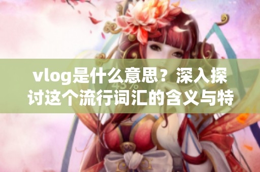 vlog是什么意思？深入探讨这个流行词汇的含义与特点。