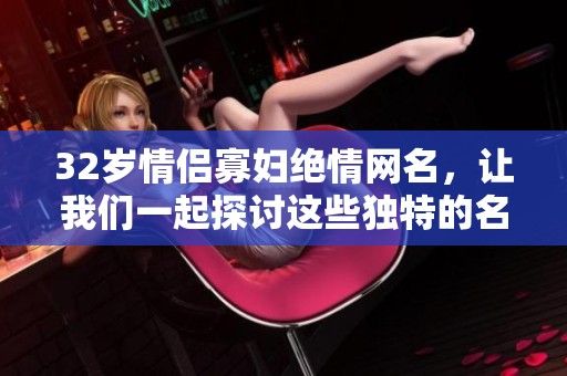 32岁情侣寡妇绝情网名，让我们一起探讨这些独特的名字吧