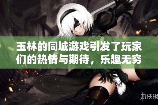 玉林的同城游戏引发了玩家们的热情与期待，乐趣无穷令人陶醉