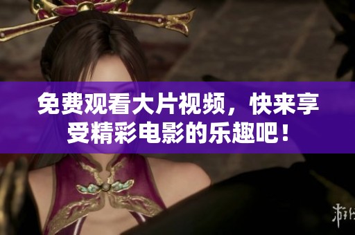免费观看大片视频，快来享受精彩电影的乐趣吧！