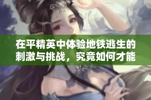 在平精英中体验地铁逃生的刺激与挑战，究竟如何才能成功逃脱？