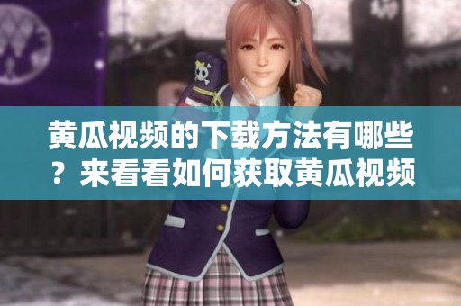 黄瓜视频的下载方法有哪些？来看看如何获取黄瓜视频吧！