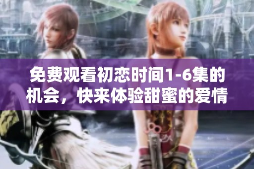 免费观看初恋时间1-6集的机会，快来体验甜蜜的爱情故事！