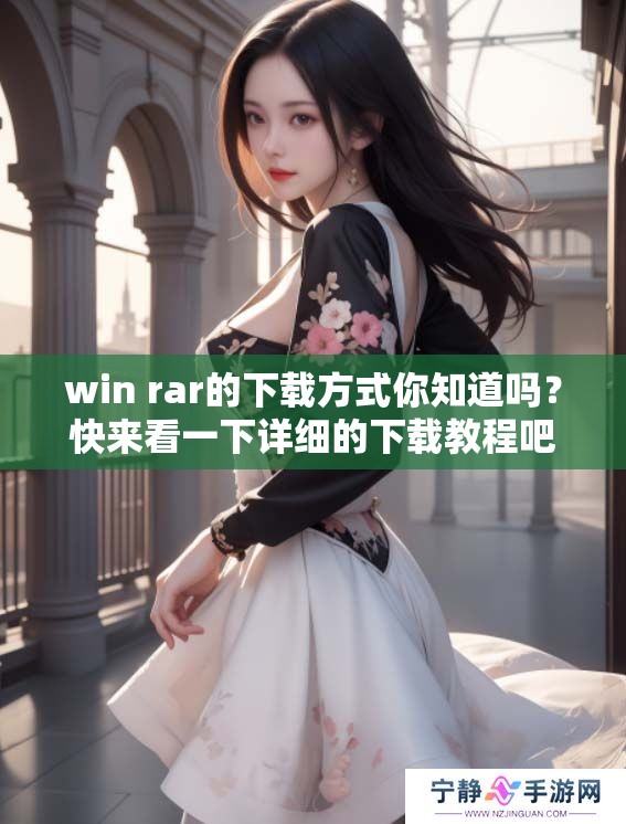 win rar的下载方式你知道吗？快来看一下详细的下载教程吧！