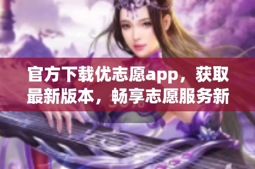 官方下载优志愿app，获取最新版本，畅享志愿服务新体验