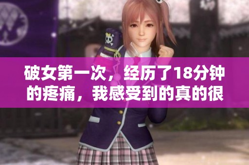 破女第一次，经历了18分钟的疼痛，我感受到的真的很痛苦