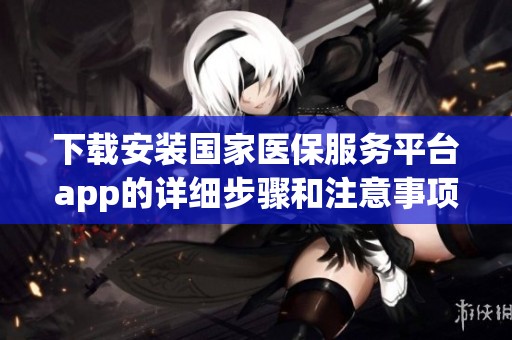下载安装国家医保服务平台app的详细步骤和注意事项