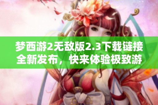 梦西游2无敌版2.3下载链接全新发布，快来体验极致游戏乐趣！
