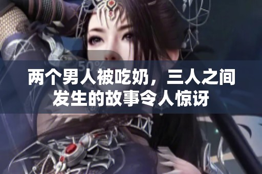 两个男人被吃奶，三人之间发生的故事令人惊讶