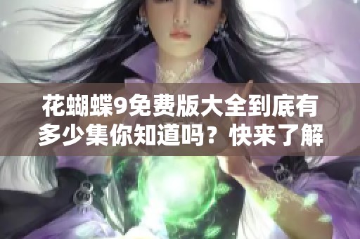 花蝴蝶9免费版大全到底有多少集你知道吗？快来了解详细信息吧！