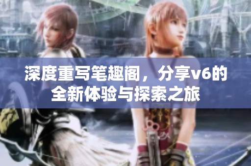 深度重写笔趣阁，分享v6的全新体验与探索之旅