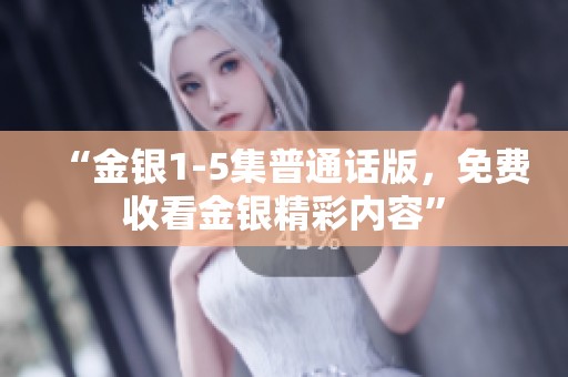 “金银1-5集普通话版，免费收看金银精彩内容”