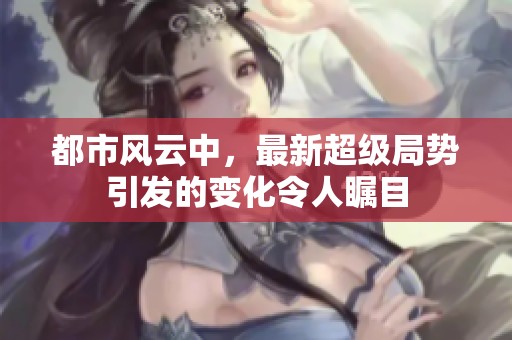 都市风云中，最新超级局势引发的变化令人瞩目