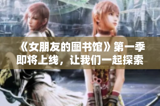 《女朋友的图书馆》第一季即将上线，让我们一起探索这段奇妙的旅程！