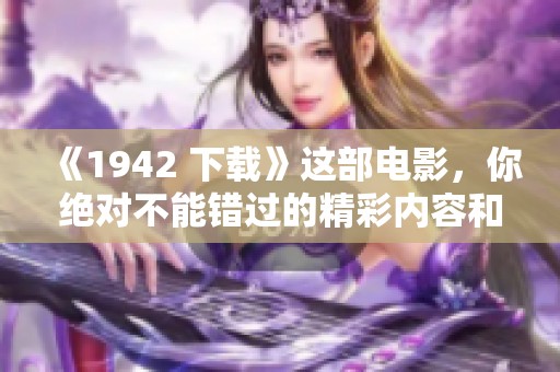 《1942 下载》这部电影，你绝对不能错过的精彩内容和情感深度！